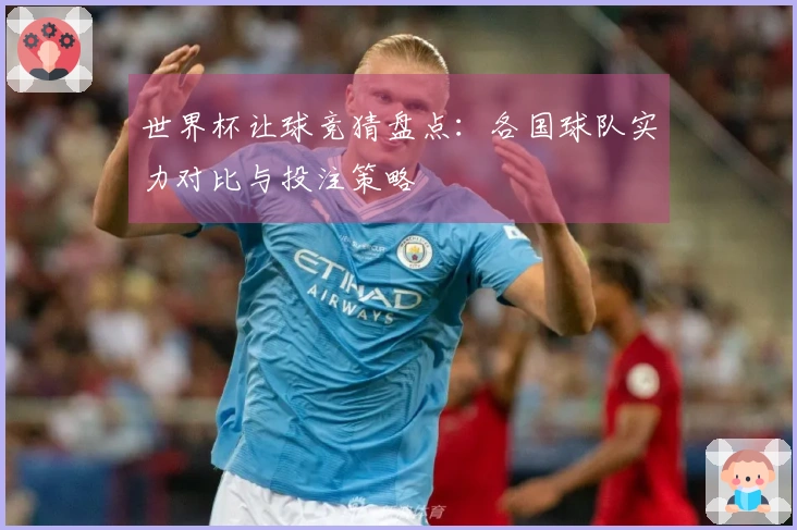 世界杯让球竞猜盘点：各国球队实力对比与投注策略