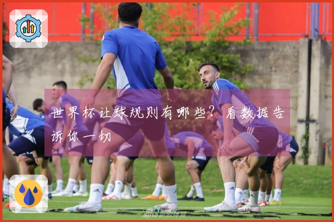 世界杯让球规则有哪些？看数据告诉你一切