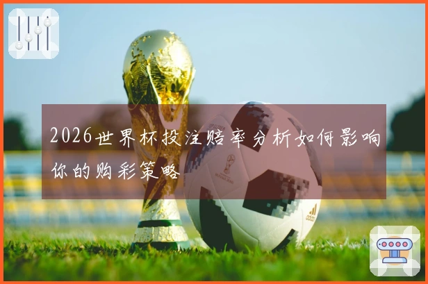 2026世界杯投注赔率分析如何影响你的购彩策略