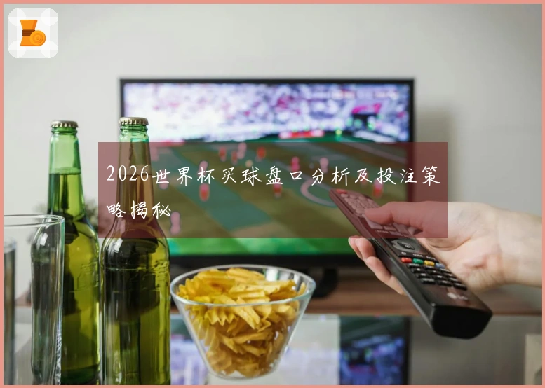 2026世界杯买球盘口分析及投注策略揭秘