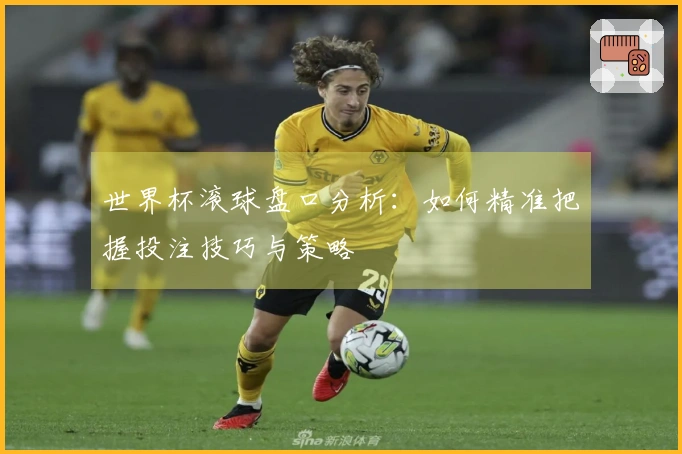 世界杯滚球盘口分析：如何精准把握投注技巧与策略
