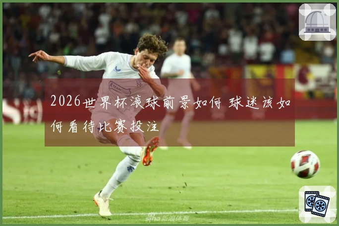 2026世界杯滚球前景如何 球迷该如何看待比赛投注