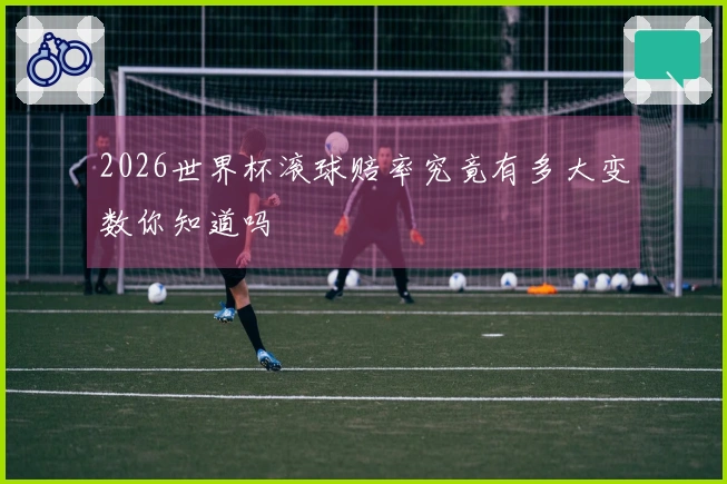 2026世界杯滚球赔率究竟有多大变数你知道吗