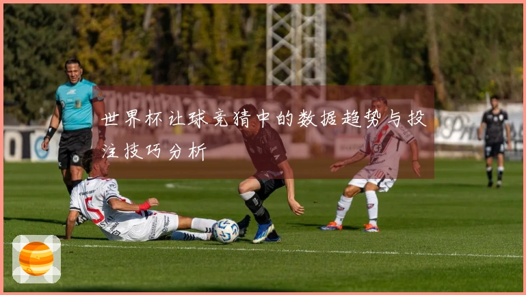 世界杯让球竞猜中的数据趋势与投注技巧分析