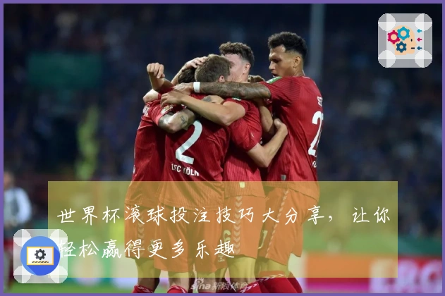 世界杯滚球投注技巧大分享，让你轻松赢得更多乐趣
